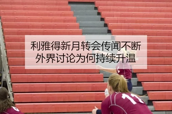 利雅得新月转会传闻不断 外界讨论为何持续升温